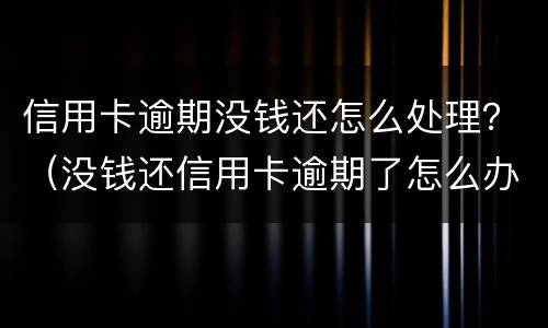 信用卡逾期没钱还怎么处理？（没钱还信用卡逾期了怎么办）