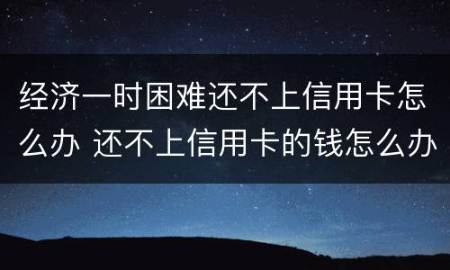 经济一时困难还不上信用卡怎么办 还不上信用卡的钱怎么办