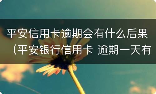 平安信用卡逾期会有什么后果（平安银行信用卡 逾期一天有没有影响?）