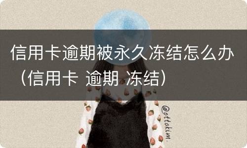 信用卡逾期被永久冻结怎么办（信用卡 逾期 冻结）