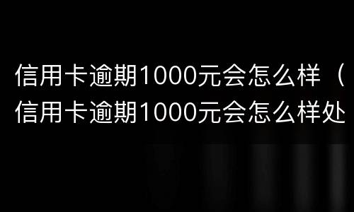 信用卡逾期1000元会怎么样（信用卡逾期1000元会怎么样处理）