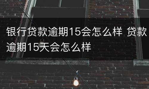 银行贷款逾期15会怎么样 贷款逾期15天会怎么样