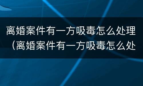 离婚案件有一方吸毒怎么处理（离婚案件有一方吸毒怎么处理好）
