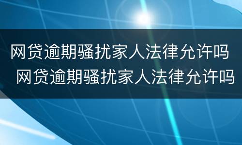 网贷逾期骚扰家人法律允许吗 网贷逾期骚扰家人法律允许吗知乎