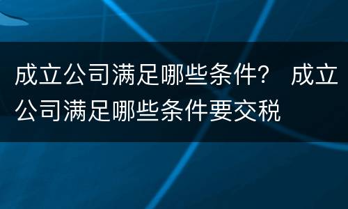 成立公司满足哪些条件？ 成立公司满足哪些条件要交税