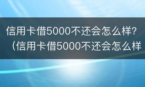 信用卡借5000不还会怎么样？（信用卡借5000不还会怎么样处理）
