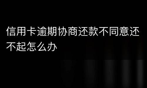 信用卡逾期协商还款不同意还不起怎么办