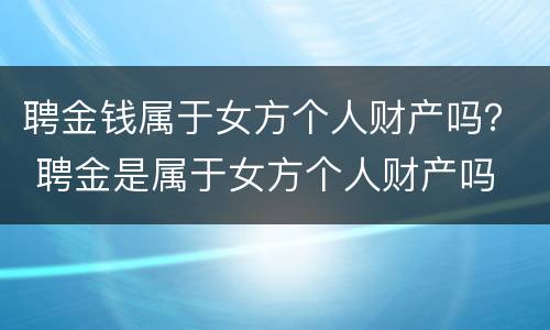 聘金钱属于女方个人财产吗？ 聘金是属于女方个人财产吗
