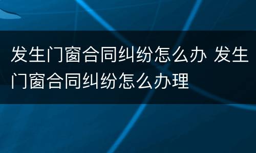 发生门窗合同纠纷怎么办 发生门窗合同纠纷怎么办理