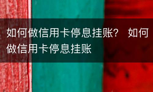 如何做信用卡停息挂账？ 如何做信用卡停息挂账