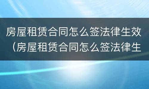 房屋租赁合同怎么签法律生效（房屋租赁合同怎么签法律生效的）