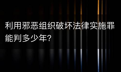 利用邪恶组织破坏法律实施罪能判多少年？