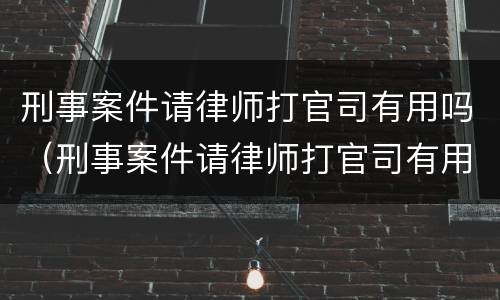刑事案件请律师打官司有用吗（刑事案件请律师打官司有用吗多少钱）