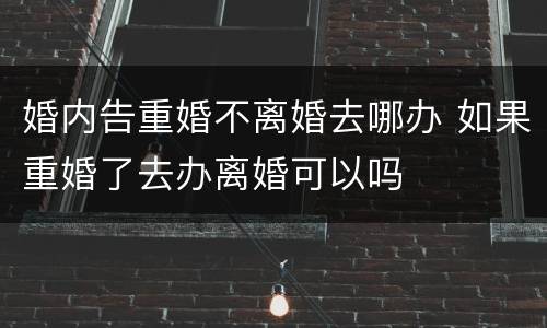 婚内告重婚不离婚去哪办 如果重婚了去办离婚可以吗