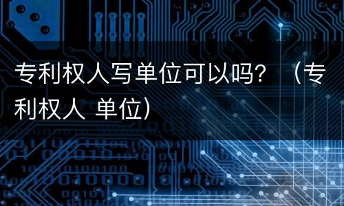专利权人写单位可以吗？（专利权人 单位）
