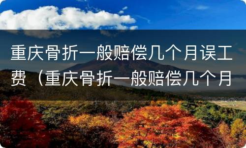 重庆骨折一般赔偿几个月误工费（重庆骨折一般赔偿几个月误工费多少）