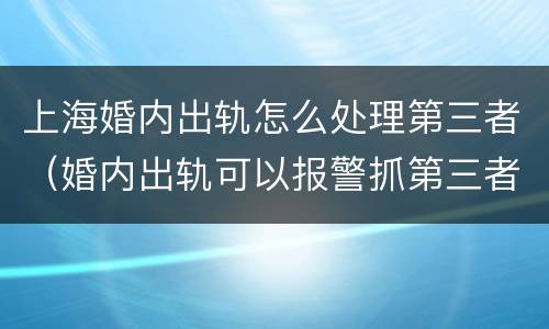 上海婚内出轨怎么处理第三者（婚内出轨可以报警抓第三者吗）
