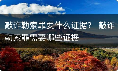 敲诈勒索罪要什么证据？ 敲诈勒索罪需要哪些证据