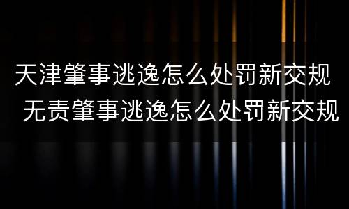 天津肇事逃逸怎么处罚新交规 无责肇事逃逸怎么处罚新交规
