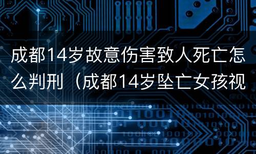成都14岁故意伤害致人死亡怎么判刑（成都14岁坠亡女孩视频）