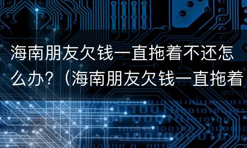 海南朋友欠钱一直拖着不还怎么办?（海南朋友欠钱一直拖着不还怎么办呢）