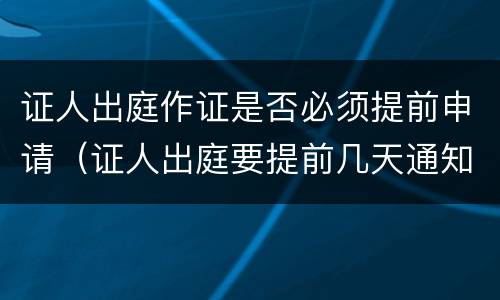 证人出庭作证是否必须提前申请（证人出庭要提前几天通知）