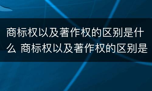 商标权以及著作权的区别是什么 商标权以及著作权的区别是什么呢