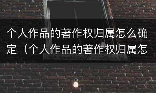 个人作品的著作权归属怎么确定（个人作品的著作权归属怎么确定出来）