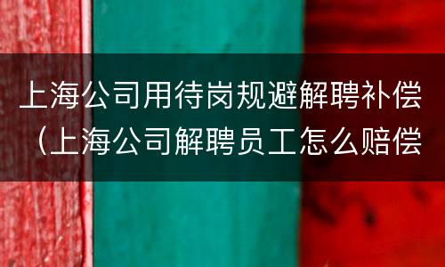 上海公司用待岗规避解聘补偿（上海公司解聘员工怎么赔偿）