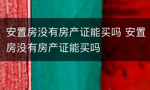 安置房没有房产证能买吗 安置房没有房产证能买吗