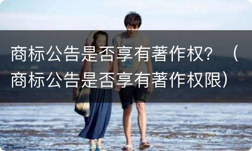 商标公告是否享有著作权？（商标公告是否享有著作权限）