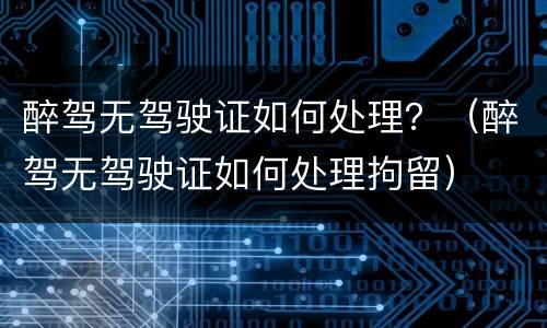 醉驾无驾驶证如何处理？（醉驾无驾驶证如何处理拘留）