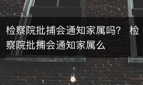 检察院批捕会通知家属吗？ 检察院批捕会通知家属么