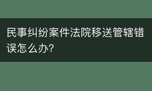 民事纠纷案件法院移送管辖错误怎么办？