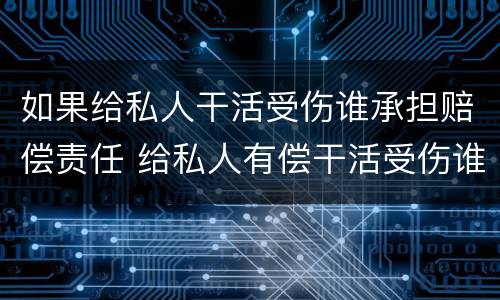 如果给私人干活受伤谁承担赔偿责任 给私人有偿干活受伤谁承担