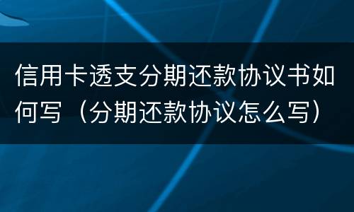 信用卡透支分期还款协议书如何写（分期还款协议怎么写）