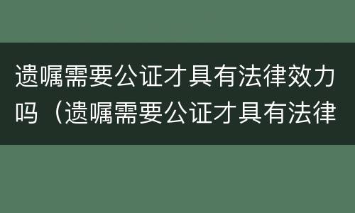 遗嘱需要公证才具有法律效力吗（遗嘱需要公证才具有法律效力吗）