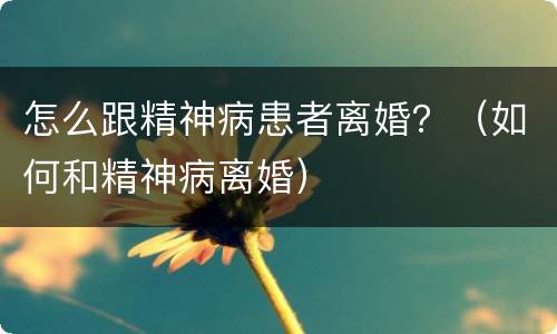 怎么跟精神病患者离婚？（如何和精神病离婚）