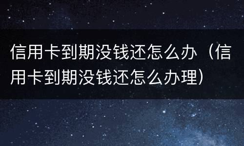 信用卡到期没钱还怎么办（信用卡到期没钱还怎么办理）