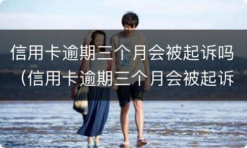 信用卡逾期三个月会被起诉吗（信用卡逾期三个月会被起诉吗?）
