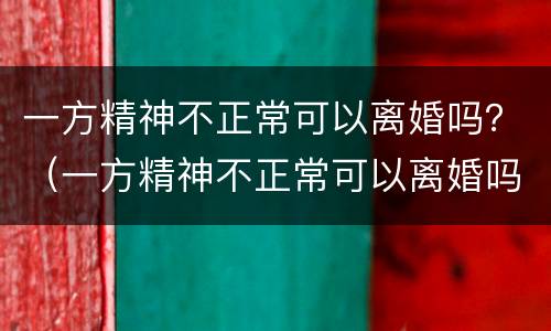 一方精神不正常可以离婚吗？（一方精神不正常可以离婚吗）
