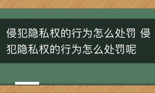 侵犯隐私权的行为怎么处罚 侵犯隐私权的行为怎么处罚呢