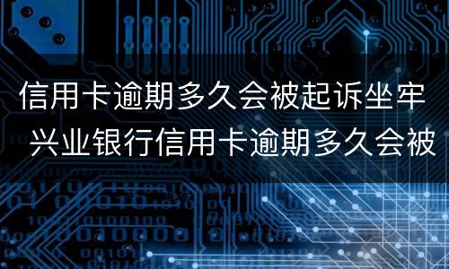 信用卡逾期多久会被起诉坐牢 兴业银行信用卡逾期多久会被起诉坐牢