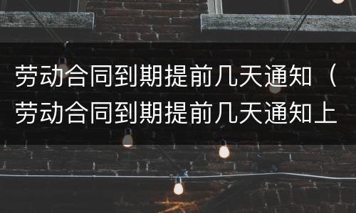 劳动合同到期提前几天通知（劳动合同到期提前几天通知上班）