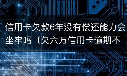 信用卡欠款6年没有偿还能力会坐牢吗（欠六万信用卡逾期不还,坐几年牢）