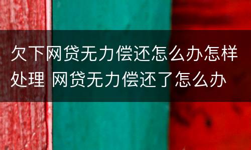 欠下网贷无力偿还怎么办怎样处理 网贷无力偿还了怎么办