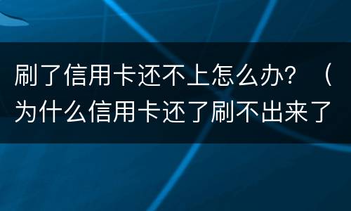 刷了信用卡还不上怎么办？（为什么信用卡还了刷不出来了）