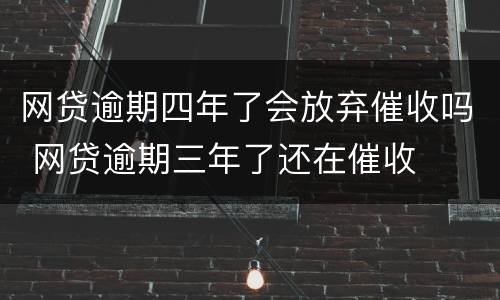 网贷逾期四年了会放弃催收吗 网贷逾期三年了还在催收