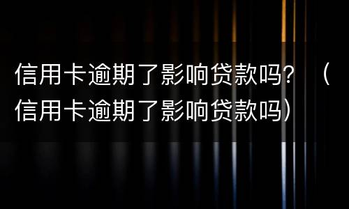 信用卡逾期了影响贷款吗？（信用卡逾期了影响贷款吗）