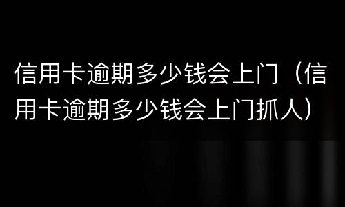 信用卡逾期多少钱会上门（信用卡逾期多少钱会上门抓人）